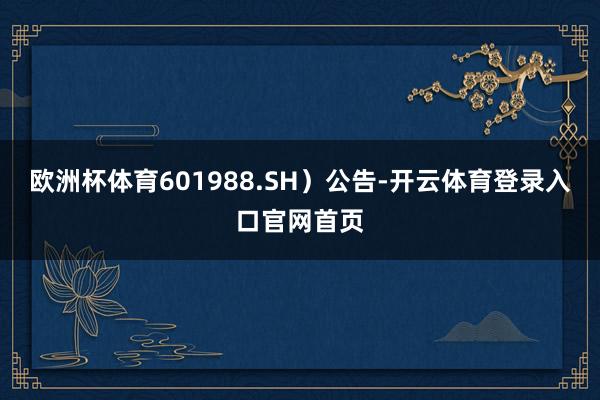 欧洲杯体育601988.SH）公告-开云体育登录入口官网首页