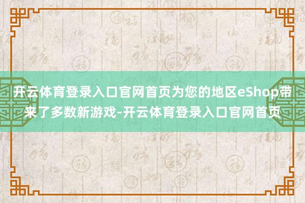 开云体育登录入口官网首页为您的地区eShop带来了多数新游戏-开云体育登录入口官网首页