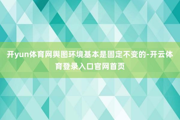 开yun体育网舆图环境基本是固定不变的-开云体育登录入口官网首页