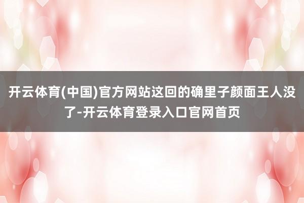开云体育(中国)官方网站这回的确里子颜面王人没了-开云体育登录入口官网首页
