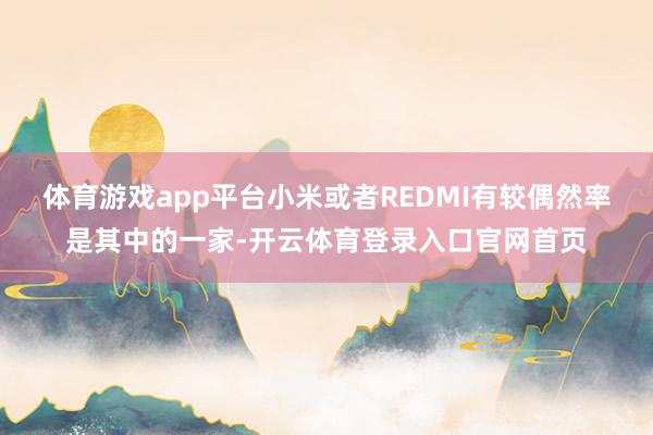 体育游戏app平台小米或者REDMI有较偶然率是其中的一家-开云体育登录入口官网首页