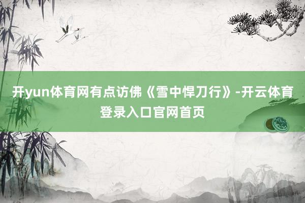 开yun体育网有点访佛《雪中悍刀行》-开云体育登录入口官网首页