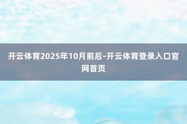 开云体育2025年10月前后-开云体育登录入口官网首页