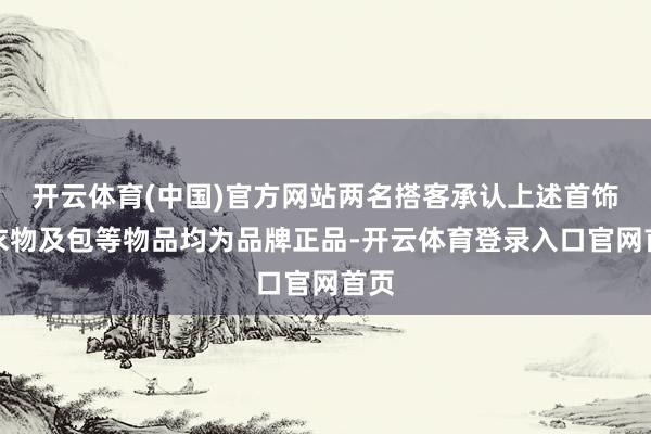 开云体育(中国)官方网站两名搭客承认上述首饰、衣物及包等物品均为品牌正品-开云体育登录入口官网首页