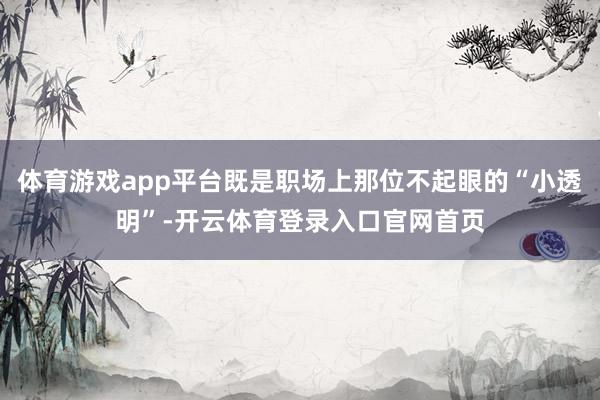 体育游戏app平台既是职场上那位不起眼的“小透明”-开云体育登录入口官网首页