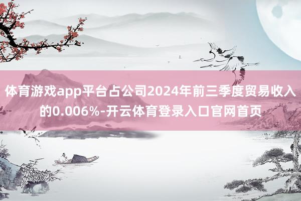 体育游戏app平台占公司2024年前三季度贸易收入的0.006%-开云体育登录入口官网首页