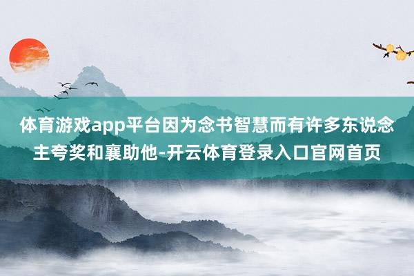 体育游戏app平台因为念书智慧而有许多东说念主夸奖和襄助他-开云体育登录入口官网首页