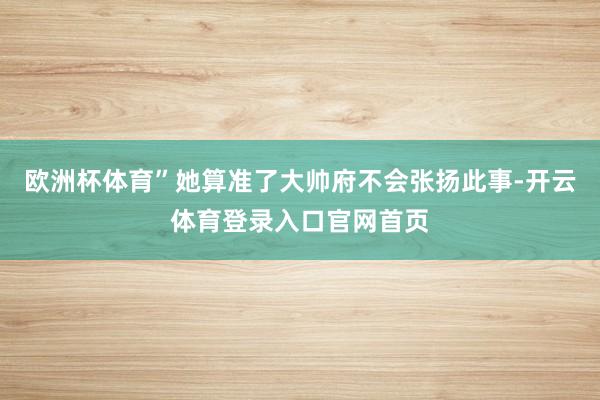 欧洲杯体育”她算准了大帅府不会张扬此事-开云体育登录入口官网首页