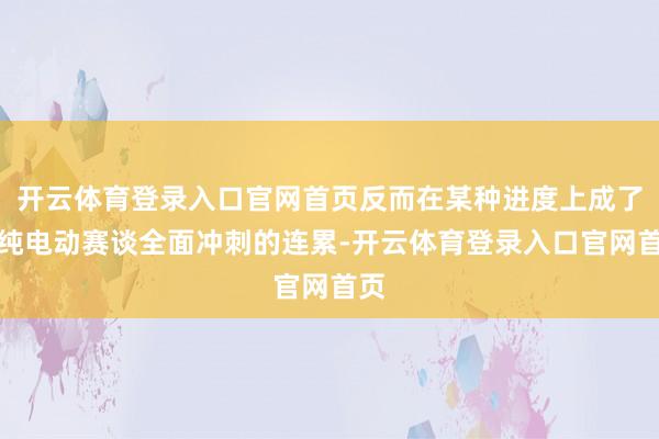 开云体育登录入口官网首页反而在某种进度上成了向纯电动赛谈全面冲刺的连累-开云体育登录入口官网首页