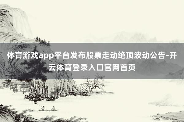 体育游戏app平台发布股票走动绝顶波动公告-开云体育登录入口官网首页