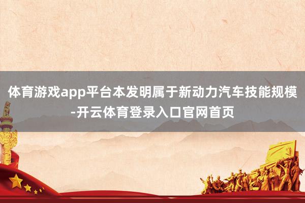 体育游戏app平台本发明属于新动力汽车技能规模-开云体育登录入口官网首页