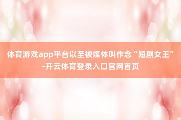 体育游戏app平台以至被媒体叫作念“短剧女王”-开云体育登录入口官网首页