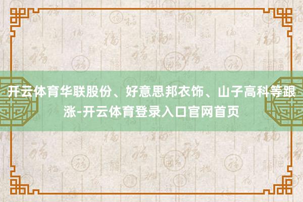 开云体育华联股份、好意思邦衣饰、山子高科等跟涨-开云体育登录入口官网首页