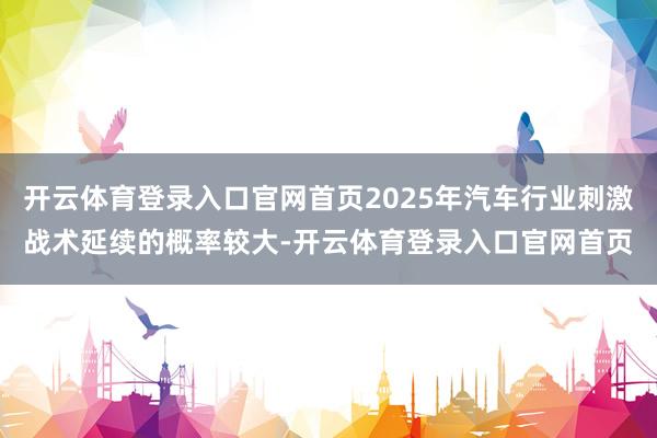开云体育登录入口官网首页2025年汽车行业刺激战术延续的概率较大-开云体育登录入口官网首页