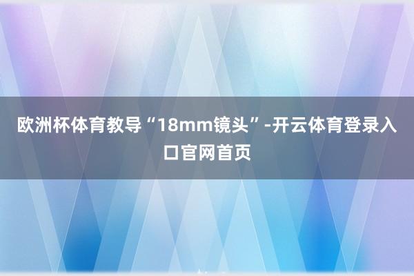 欧洲杯体育教导“18mm镜头”-开云体育登录入口官网首页