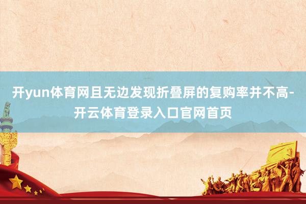 开yun体育网且无边发现折叠屏的复购率并不高-开云体育登录入口官网首页