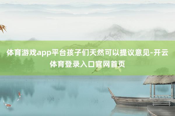 体育游戏app平台孩子们天然可以提议意见-开云体育登录入口官网首页