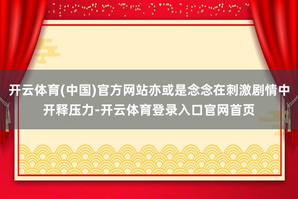 开云体育(中国)官方网站亦或是念念在刺激剧情中开释压力-开云体育登录入口官网首页