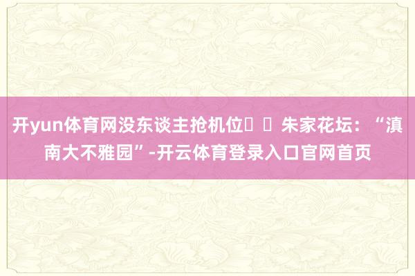 开yun体育网没东谈主抢机位✔️朱家花坛：“滇南大不雅园”-开云体育登录入口官网首页