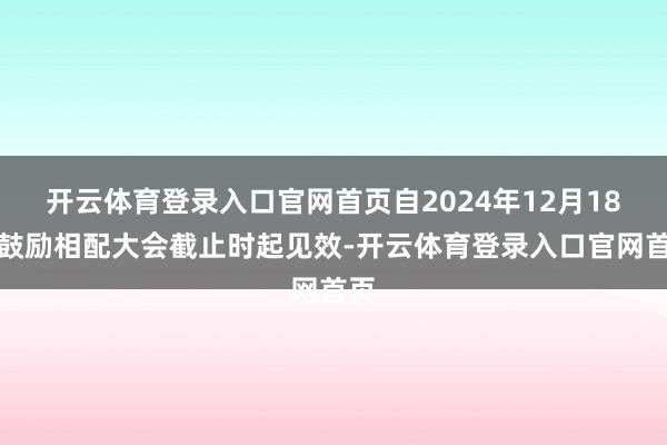 开云体育登录入口官网首页自2024年12月18日鼓励相配大会截止时起见效-开云体育登录入口官网首页