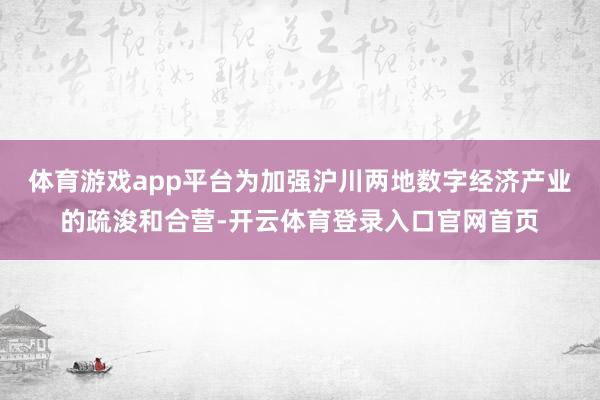 体育游戏app平台为加强沪川两地数字经济产业的疏浚和合营-开云体育登录入口官网首页