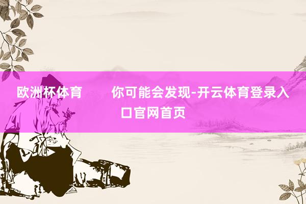 欧洲杯体育 你可能会发现-开云体育登录入口官网首页