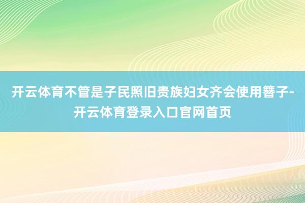 开云体育不管是子民照旧贵族妇女齐会使用簪子-开云体育登录入口官网首页