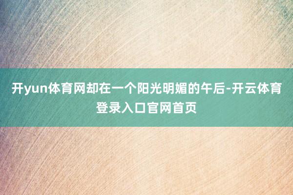 开yun体育网却在一个阳光明媚的午后-开云体育登录入口官网首页