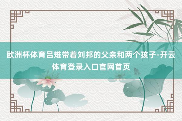 欧洲杯体育吕雉带着刘邦的父亲和两个孩子-开云体育登录入口官网首页
