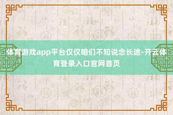 体育游戏app平台仅仅咱们不知说念长途-开云体育登录入口官网首页