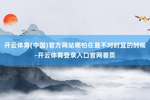 开云体育(中国)官方网站哪怕在最不对时宜的时候-开云体育登录入口官网首页