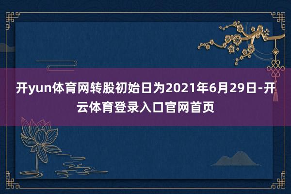 开yun体育网转股初始日为2021年6月29日-开云体育登录入口官网首页