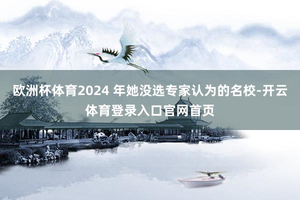 欧洲杯体育2024 年她没选专家认为的名校-开云体育登录入口官网首页