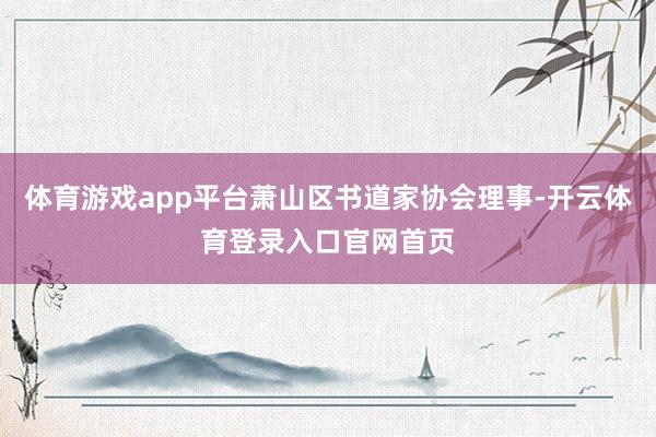 体育游戏app平台萧山区书道家协会理事-开云体育登录入口官网首页