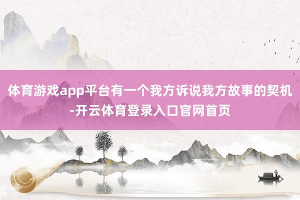 体育游戏app平台有一个我方诉说我方故事的契机-开云体育登录入口官网首页