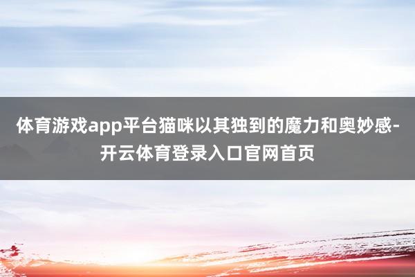 体育游戏app平台猫咪以其独到的魔力和奥妙感-开云体育登录入口官网首页