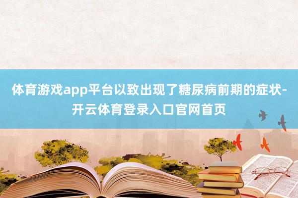 体育游戏app平台以致出现了糖尿病前期的症状-开云体育登录入口官网首页
