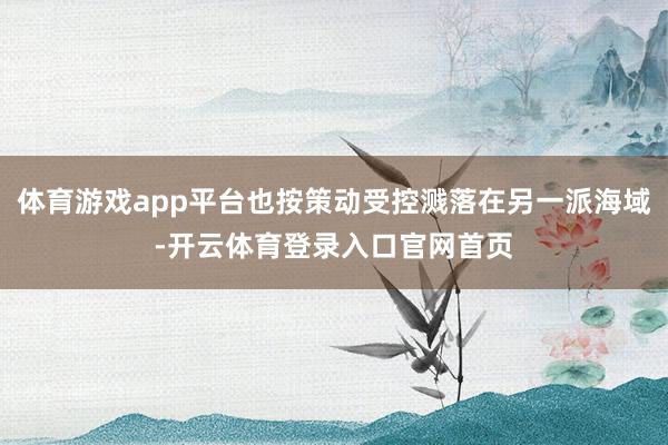 体育游戏app平台也按策动受控溅落在另一派海域-开云体育登录入口官网首页