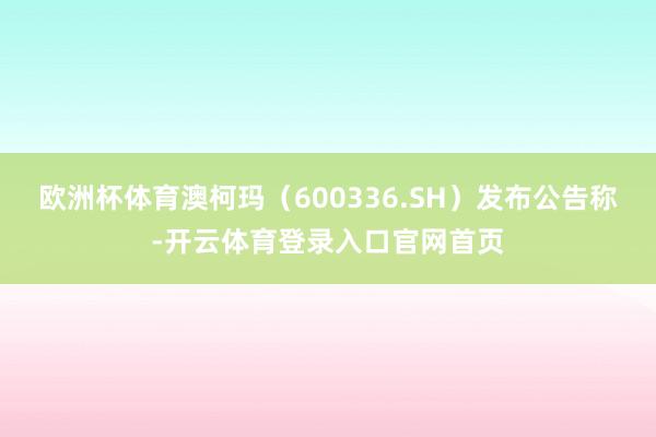欧洲杯体育澳柯玛（600336.SH）发布公告称-开云体育登录入口官网首页