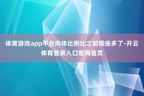 体育游戏app平台肉体比例比之前锻练多了-开云体育登录入口官网首页