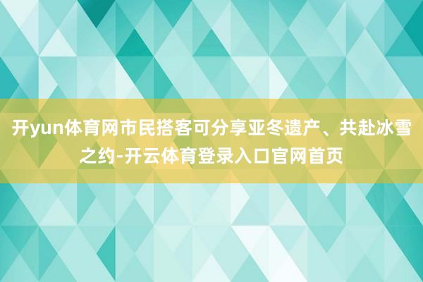 开yun体育网市民搭客可分享亚冬遗产、共赴冰雪之约-开云体育登录入口官网首页