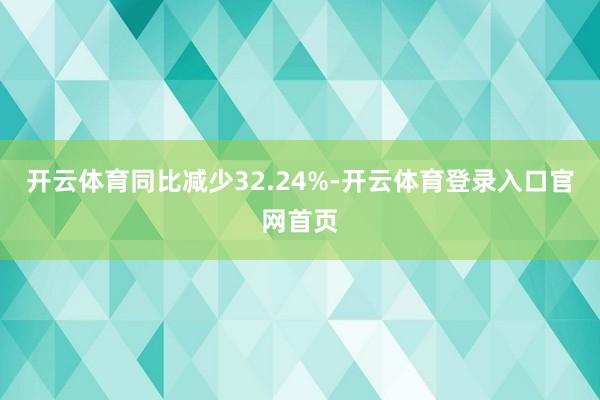 开云体育同比减少32.24%-开云体育登录入口官网首页