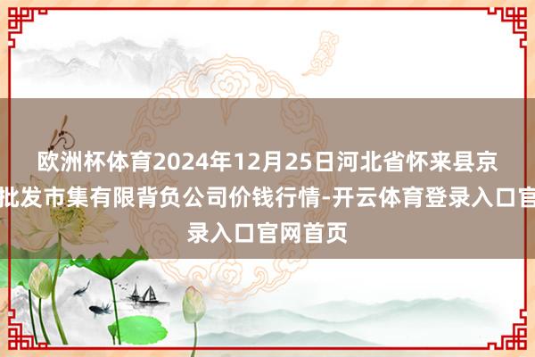 欧洲杯体育2024年12月25日河北省怀来县京西果菜批发市集有限背负公司价钱行情-开云体育登录入口官网首页