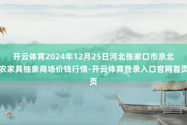 开云体育2024年12月25日河北张家口市京北农家具抽象商场价钱行情-开云体育登录入口官网首页