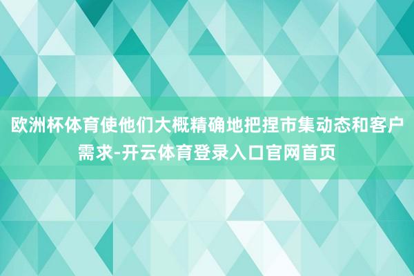 欧洲杯体育使他们大概精确地把捏市集动态和客户需求-开云体育登录入口官网首页