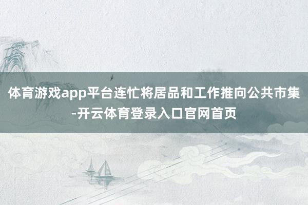 体育游戏app平台连忙将居品和工作推向公共市集-开云体育登录入口官网首页