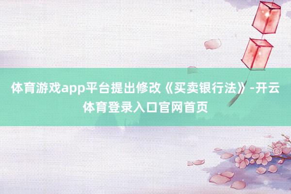 体育游戏app平台提出修改《买卖银行法》-开云体育登录入口官网首页