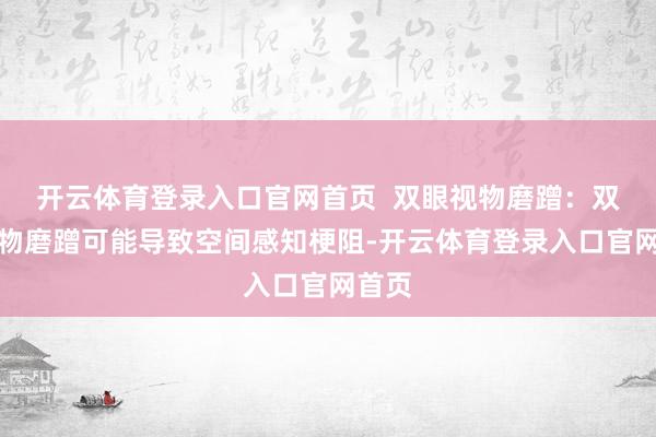 开云体育登录入口官网首页  双眼视物磨蹭：双眼视物磨蹭可能导致空间感知梗阻-开云体育登录入口官网首页