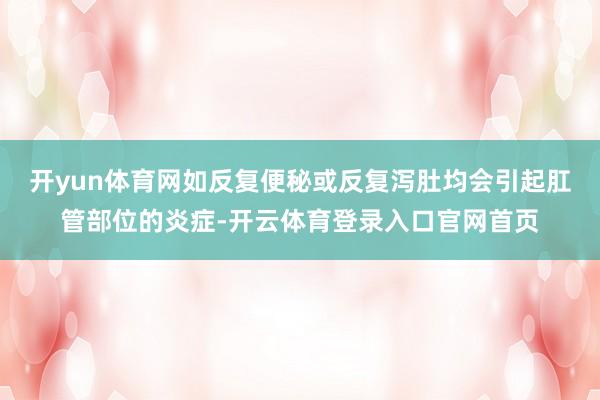 开yun体育网如反复便秘或反复泻肚均会引起肛管部位的炎症-开云体育登录入口官网首页