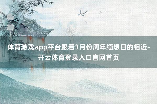 体育游戏app平台跟着3月份周年缅想日的相近-开云体育登录入口官网首页